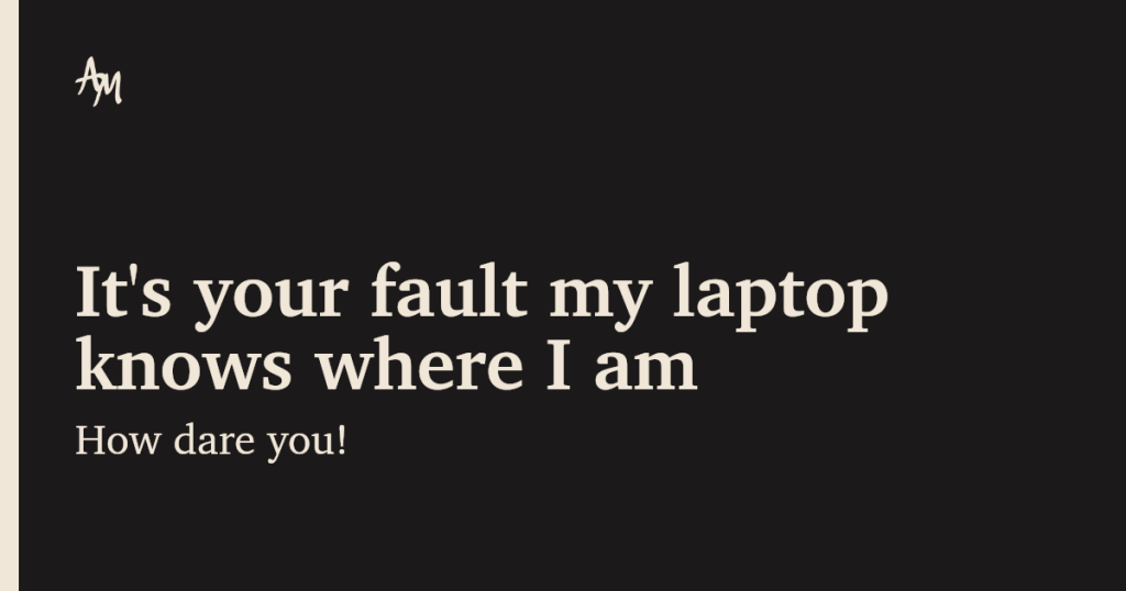 it’s-your-fault-my-laptop-knows-where-i-am